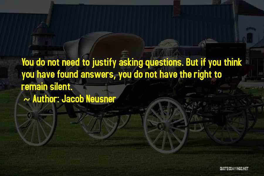 Jacob Neusner Quotes: You Do Not Need To Justify Asking Questions. But If You Think You Have Found Answers, You Do Not Have