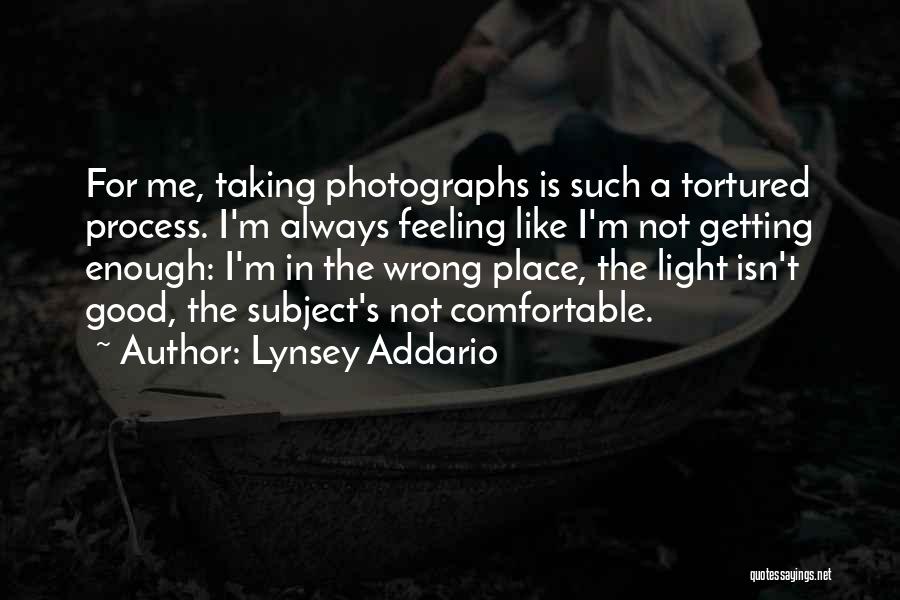 Lynsey Addario Quotes: For Me, Taking Photographs Is Such A Tortured Process. I'm Always Feeling Like I'm Not Getting Enough: I'm In The
