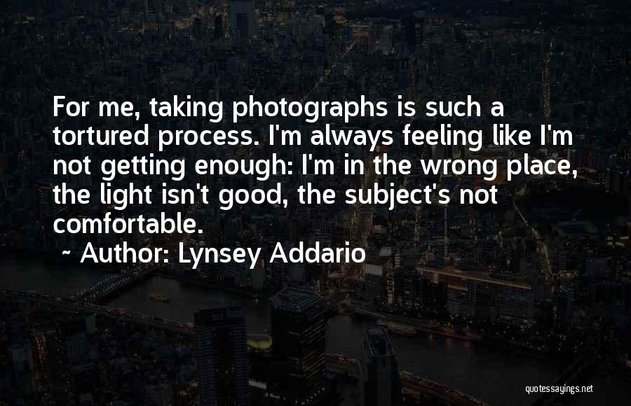 Lynsey Addario Quotes: For Me, Taking Photographs Is Such A Tortured Process. I'm Always Feeling Like I'm Not Getting Enough: I'm In The