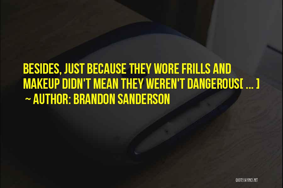 Brandon Sanderson Quotes: Besides, Just Because They Wore Frills And Makeup Didn't Mean They Weren't Dangerous[ ... ]