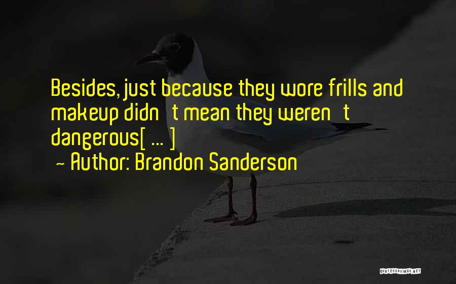 Brandon Sanderson Quotes: Besides, Just Because They Wore Frills And Makeup Didn't Mean They Weren't Dangerous[ ... ]