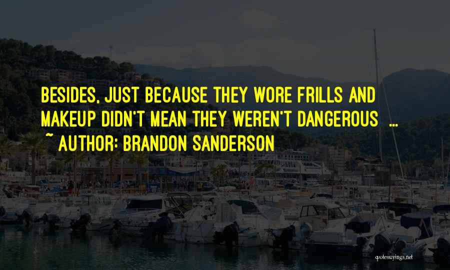 Brandon Sanderson Quotes: Besides, Just Because They Wore Frills And Makeup Didn't Mean They Weren't Dangerous[ ... ]