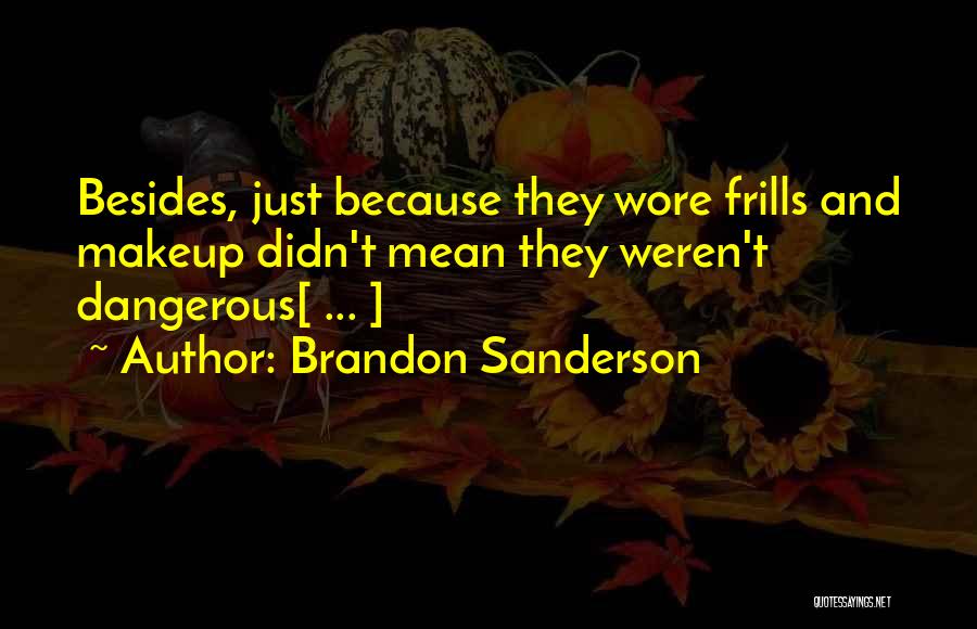 Brandon Sanderson Quotes: Besides, Just Because They Wore Frills And Makeup Didn't Mean They Weren't Dangerous[ ... ]