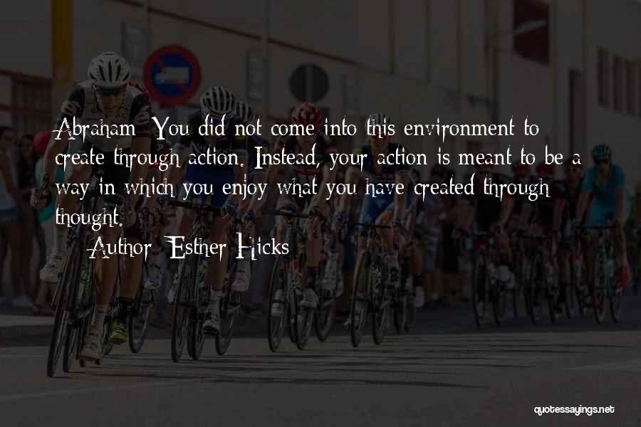 Esther Hicks Quotes: Abraham: You Did Not Come Into This Environment To Create Through Action. Instead, Your Action Is Meant To Be A