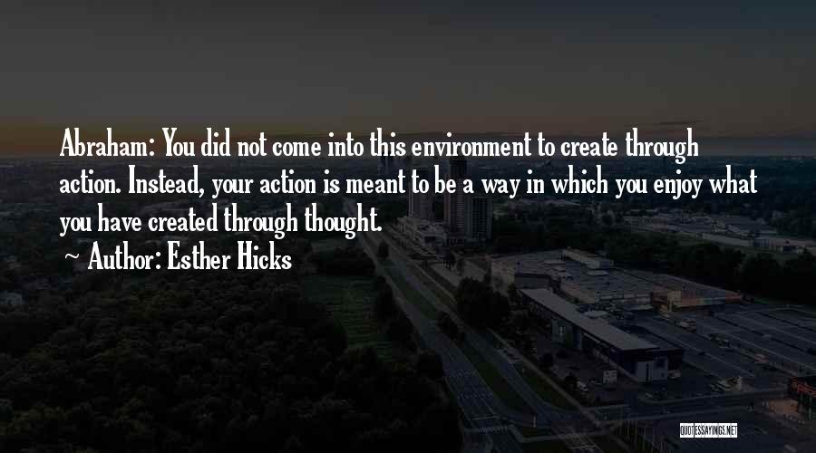 Esther Hicks Quotes: Abraham: You Did Not Come Into This Environment To Create Through Action. Instead, Your Action Is Meant To Be A