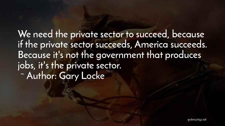 Gary Locke Quotes: We Need The Private Sector To Succeed, Because If The Private Sector Succeeds, America Succeeds. Because It's Not The Government