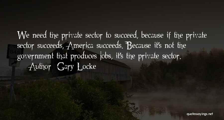 Gary Locke Quotes: We Need The Private Sector To Succeed, Because If The Private Sector Succeeds, America Succeeds. Because It's Not The Government