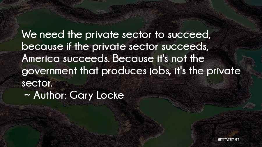 Gary Locke Quotes: We Need The Private Sector To Succeed, Because If The Private Sector Succeeds, America Succeeds. Because It's Not The Government