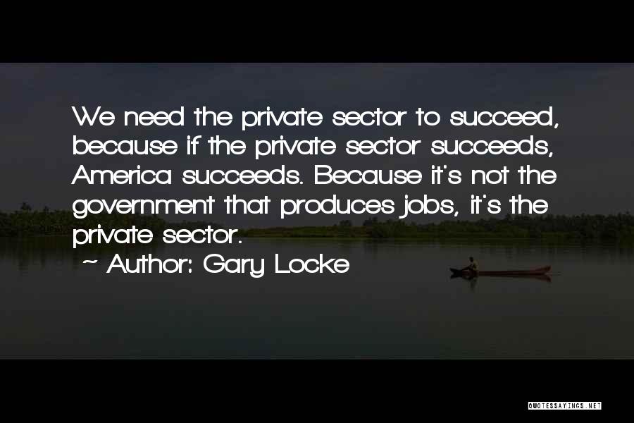 Gary Locke Quotes: We Need The Private Sector To Succeed, Because If The Private Sector Succeeds, America Succeeds. Because It's Not The Government