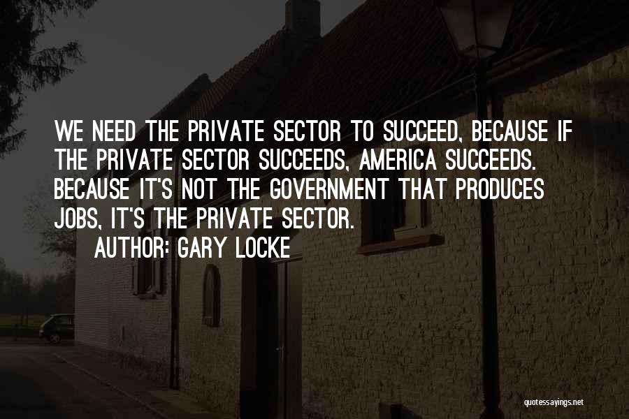 Gary Locke Quotes: We Need The Private Sector To Succeed, Because If The Private Sector Succeeds, America Succeeds. Because It's Not The Government