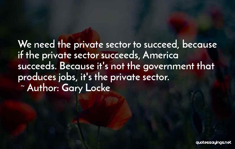 Gary Locke Quotes: We Need The Private Sector To Succeed, Because If The Private Sector Succeeds, America Succeeds. Because It's Not The Government