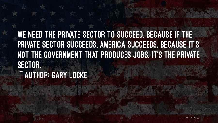 Gary Locke Quotes: We Need The Private Sector To Succeed, Because If The Private Sector Succeeds, America Succeeds. Because It's Not The Government
