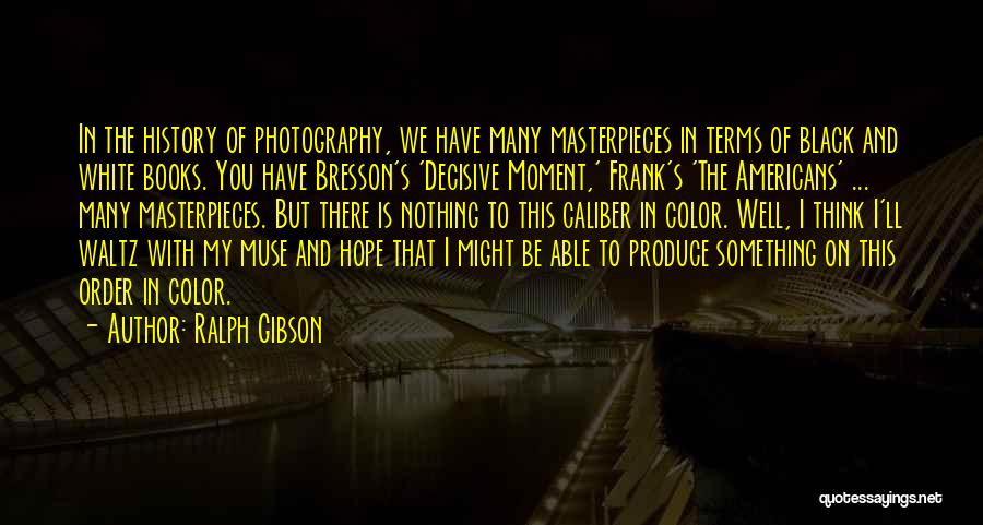 Ralph Gibson Quotes: In The History Of Photography, We Have Many Masterpieces In Terms Of Black And White Books. You Have Bresson's 'decisive