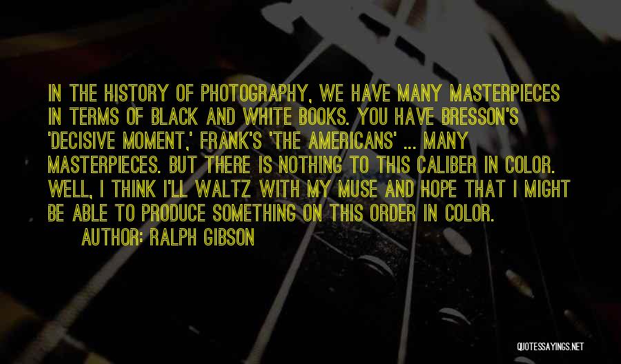 Ralph Gibson Quotes: In The History Of Photography, We Have Many Masterpieces In Terms Of Black And White Books. You Have Bresson's 'decisive