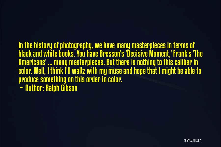 Ralph Gibson Quotes: In The History Of Photography, We Have Many Masterpieces In Terms Of Black And White Books. You Have Bresson's 'decisive
