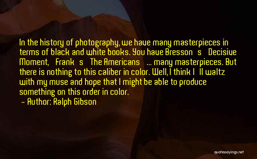 Ralph Gibson Quotes: In The History Of Photography, We Have Many Masterpieces In Terms Of Black And White Books. You Have Bresson's 'decisive