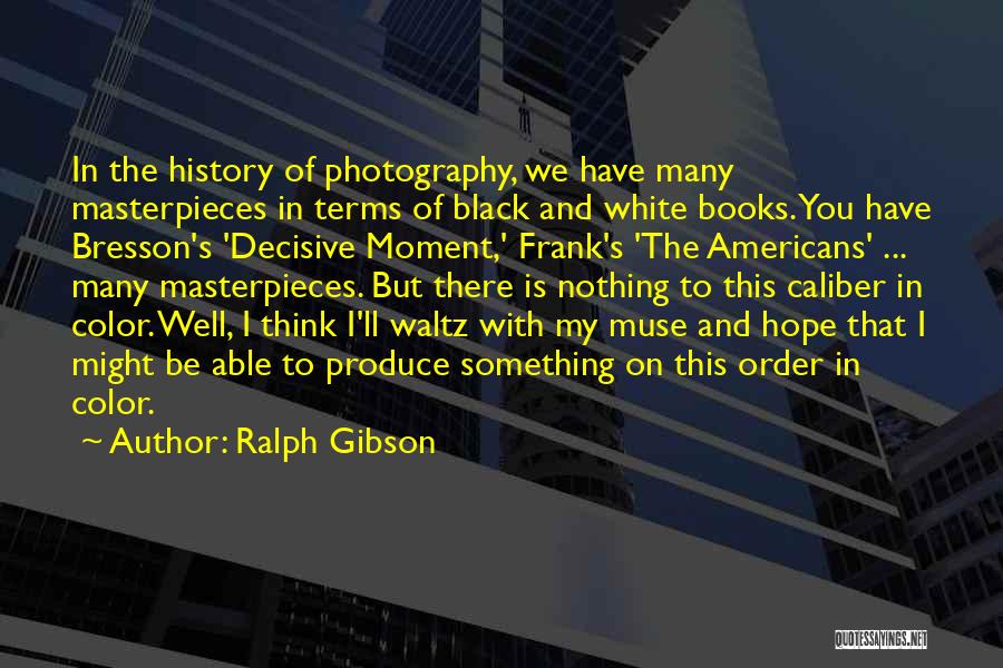 Ralph Gibson Quotes: In The History Of Photography, We Have Many Masterpieces In Terms Of Black And White Books. You Have Bresson's 'decisive