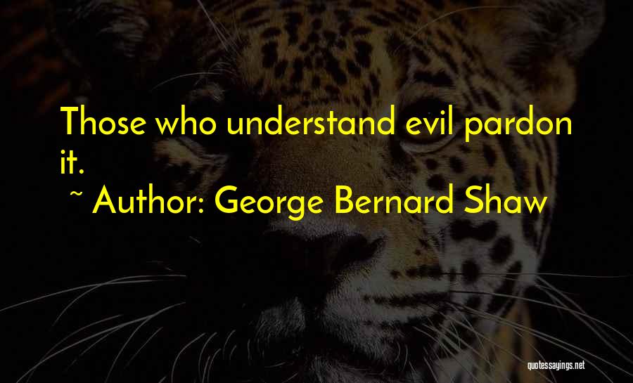 George Bernard Shaw Quotes: Those Who Understand Evil Pardon It.