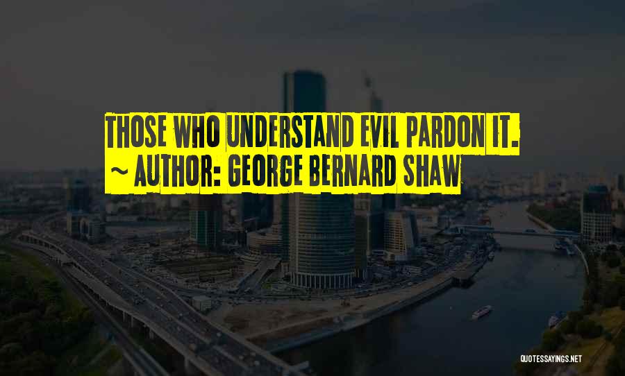 George Bernard Shaw Quotes: Those Who Understand Evil Pardon It.
