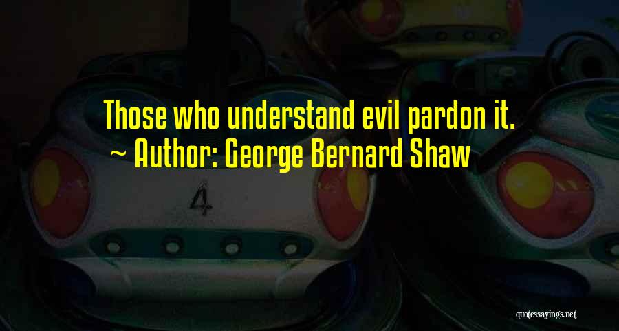George Bernard Shaw Quotes: Those Who Understand Evil Pardon It.