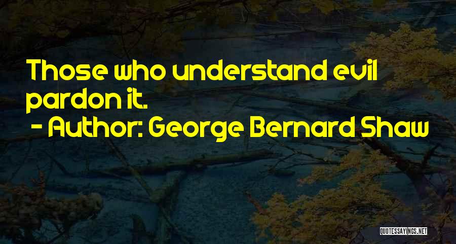 George Bernard Shaw Quotes: Those Who Understand Evil Pardon It.