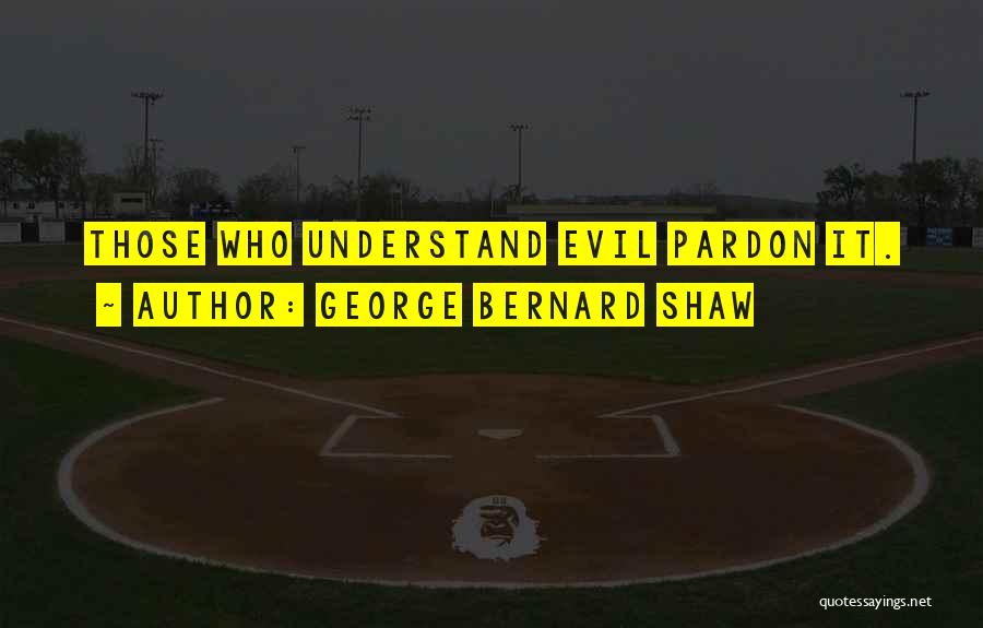 George Bernard Shaw Quotes: Those Who Understand Evil Pardon It.
