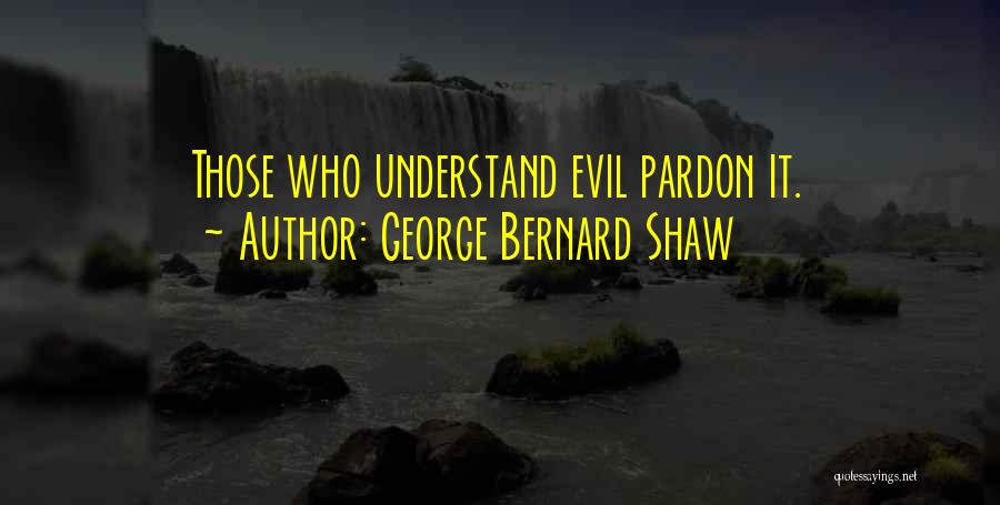 George Bernard Shaw Quotes: Those Who Understand Evil Pardon It.
