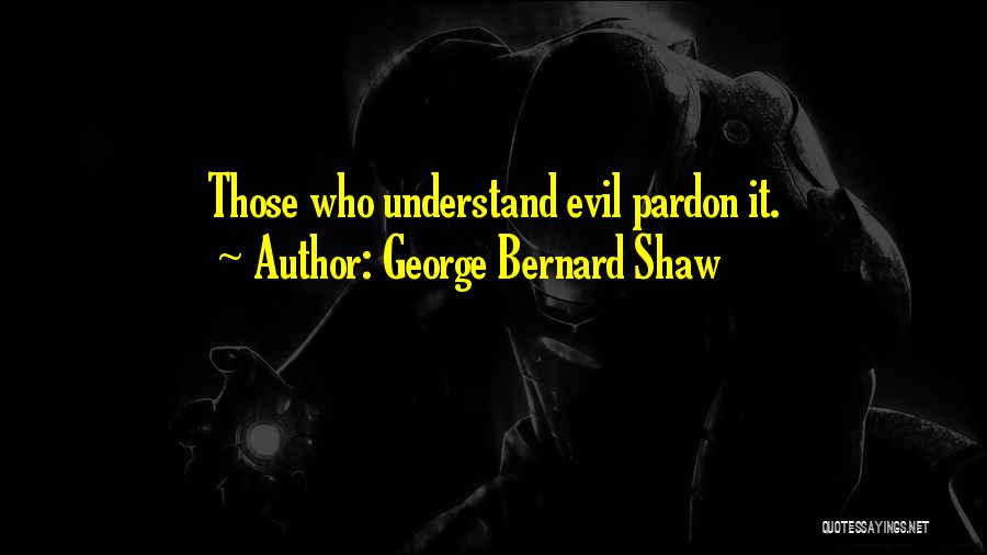 George Bernard Shaw Quotes: Those Who Understand Evil Pardon It.