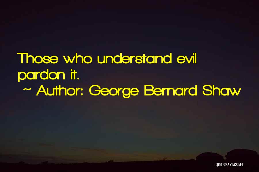 George Bernard Shaw Quotes: Those Who Understand Evil Pardon It.