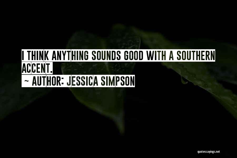 Jessica Simpson Quotes: I Think Anything Sounds Good With A Southern Accent.