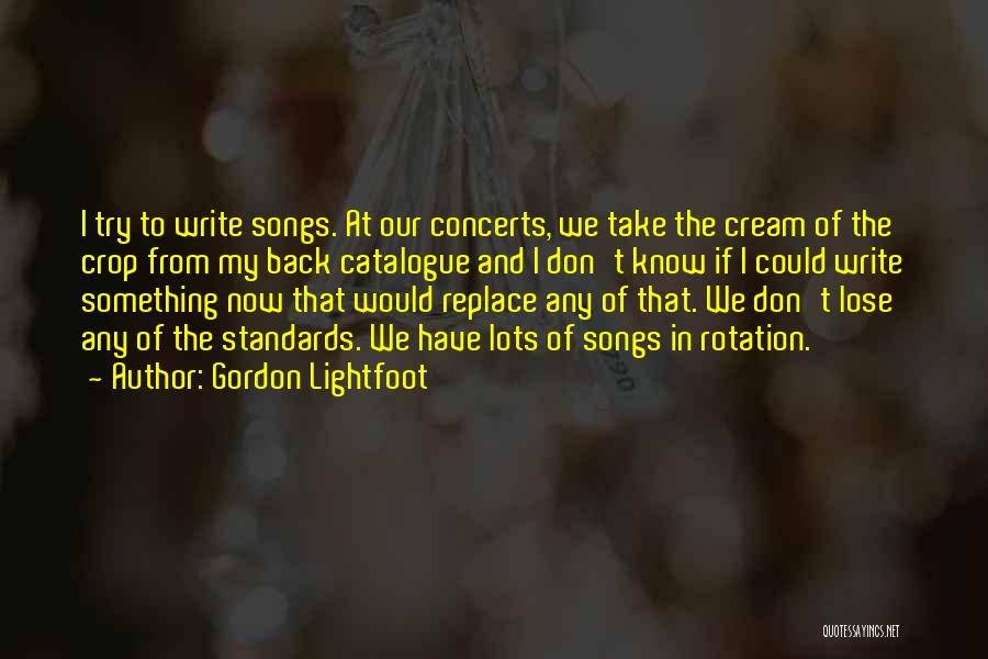 Gordon Lightfoot Quotes: I Try To Write Songs. At Our Concerts, We Take The Cream Of The Crop From My Back Catalogue And