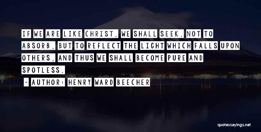 Henry Ward Beecher Quotes: If We Are Like Christ, We Shall Seek, Not To Absorb, But To Reflect The Light Which Falls Upon Others,