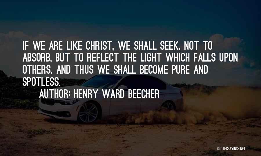 Henry Ward Beecher Quotes: If We Are Like Christ, We Shall Seek, Not To Absorb, But To Reflect The Light Which Falls Upon Others,