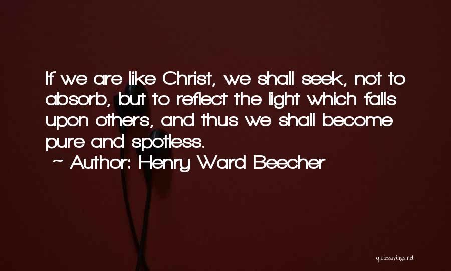 Henry Ward Beecher Quotes: If We Are Like Christ, We Shall Seek, Not To Absorb, But To Reflect The Light Which Falls Upon Others,