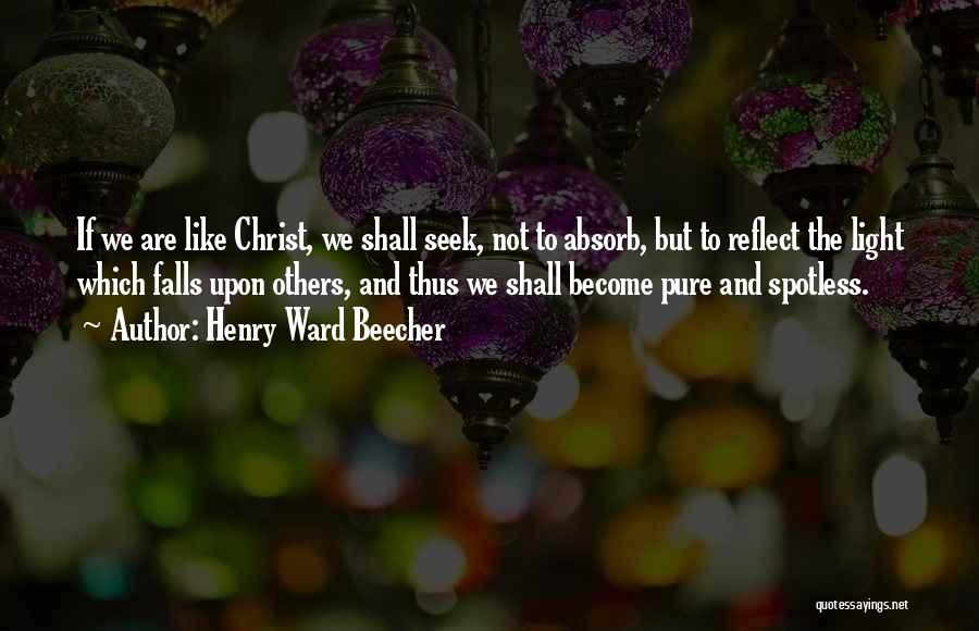 Henry Ward Beecher Quotes: If We Are Like Christ, We Shall Seek, Not To Absorb, But To Reflect The Light Which Falls Upon Others,