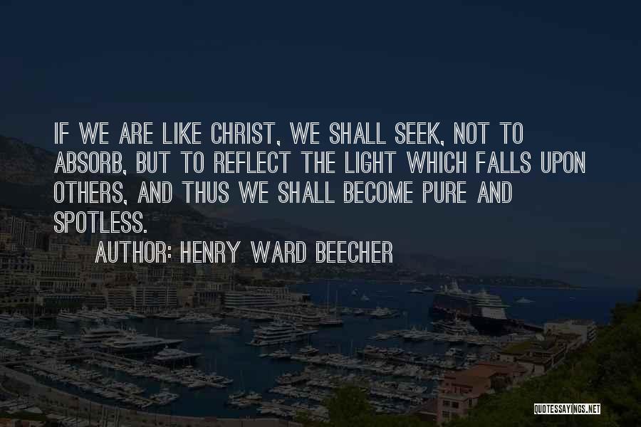 Henry Ward Beecher Quotes: If We Are Like Christ, We Shall Seek, Not To Absorb, But To Reflect The Light Which Falls Upon Others,