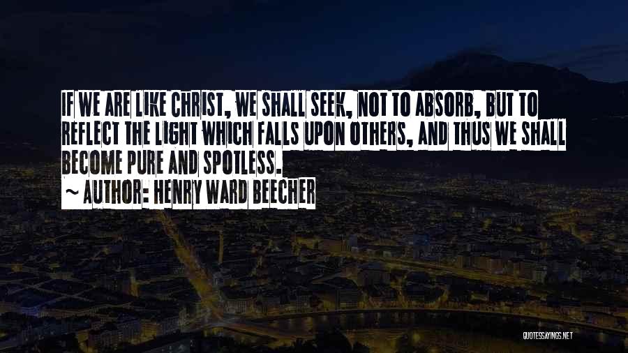 Henry Ward Beecher Quotes: If We Are Like Christ, We Shall Seek, Not To Absorb, But To Reflect The Light Which Falls Upon Others,