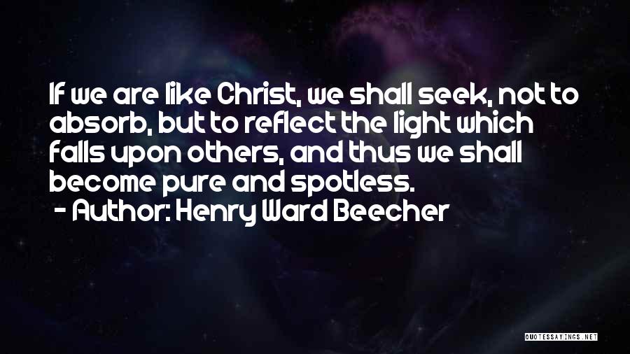 Henry Ward Beecher Quotes: If We Are Like Christ, We Shall Seek, Not To Absorb, But To Reflect The Light Which Falls Upon Others,