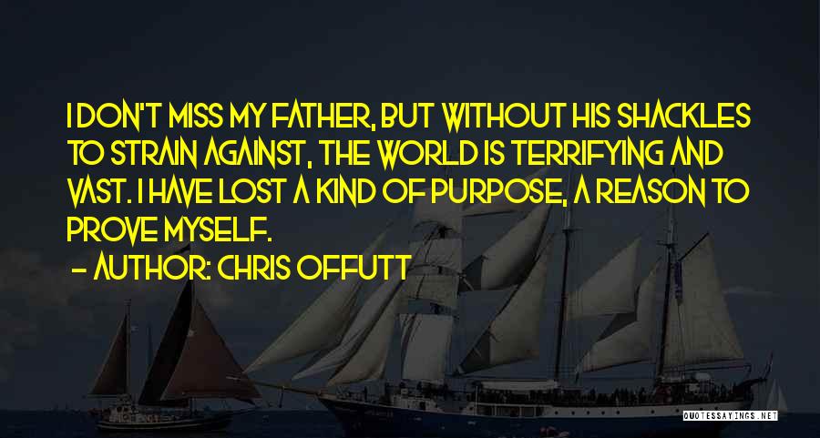 Chris Offutt Quotes: I Don't Miss My Father, But Without His Shackles To Strain Against, The World Is Terrifying And Vast. I Have