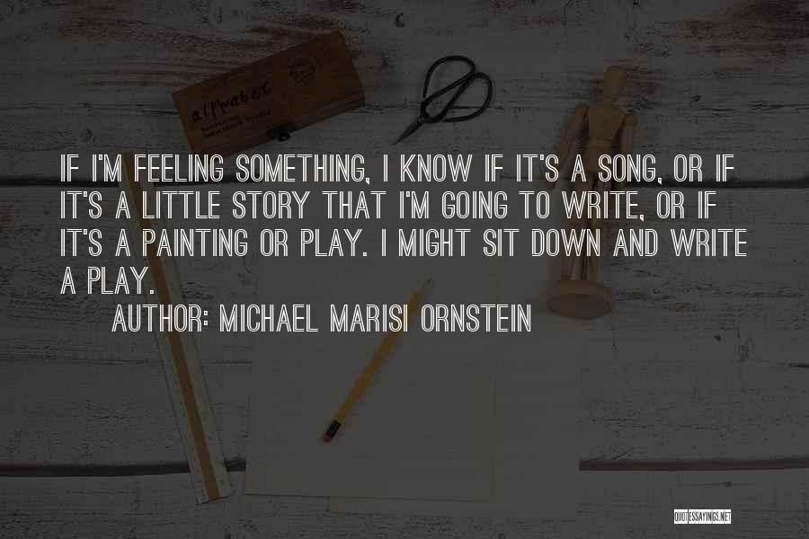 Michael Marisi Ornstein Quotes: If I'm Feeling Something, I Know If It's A Song, Or If It's A Little Story That I'm Going To