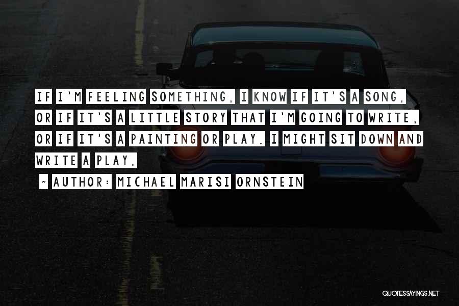 Michael Marisi Ornstein Quotes: If I'm Feeling Something, I Know If It's A Song, Or If It's A Little Story That I'm Going To