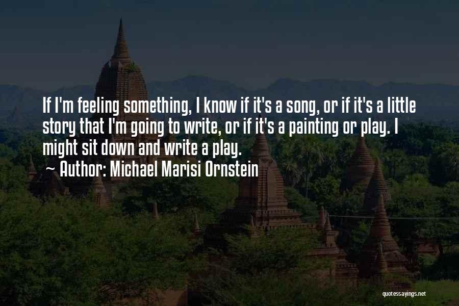 Michael Marisi Ornstein Quotes: If I'm Feeling Something, I Know If It's A Song, Or If It's A Little Story That I'm Going To