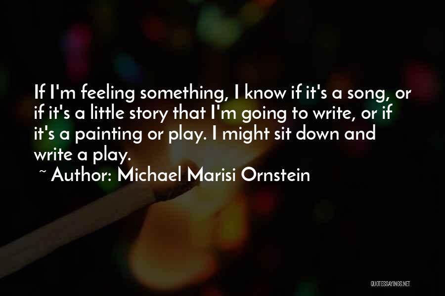 Michael Marisi Ornstein Quotes: If I'm Feeling Something, I Know If It's A Song, Or If It's A Little Story That I'm Going To