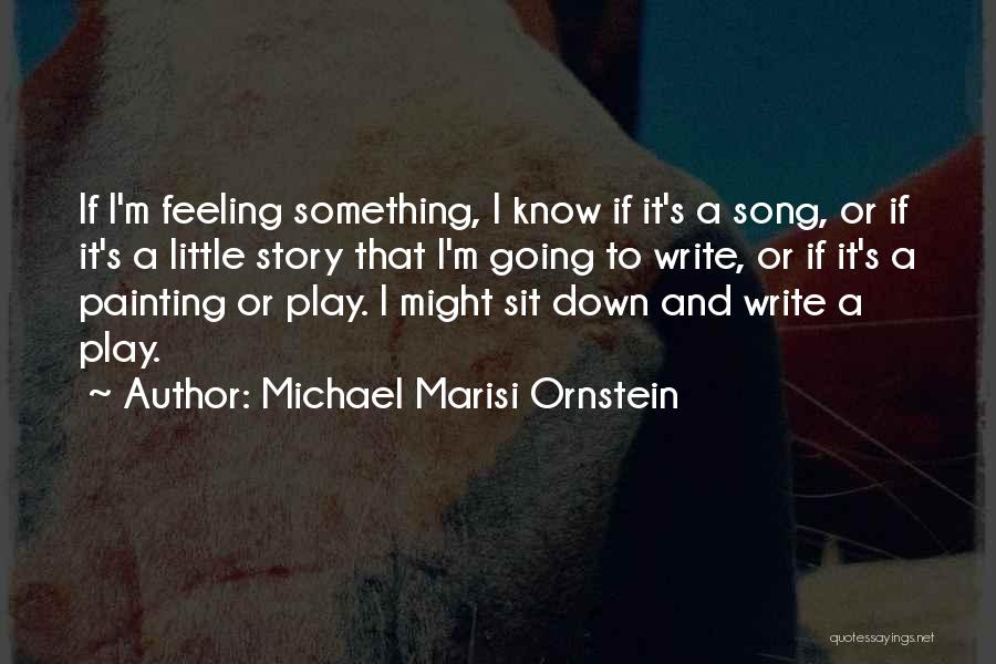 Michael Marisi Ornstein Quotes: If I'm Feeling Something, I Know If It's A Song, Or If It's A Little Story That I'm Going To