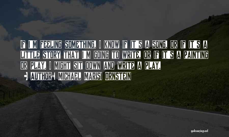 Michael Marisi Ornstein Quotes: If I'm Feeling Something, I Know If It's A Song, Or If It's A Little Story That I'm Going To