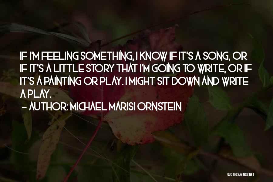 Michael Marisi Ornstein Quotes: If I'm Feeling Something, I Know If It's A Song, Or If It's A Little Story That I'm Going To