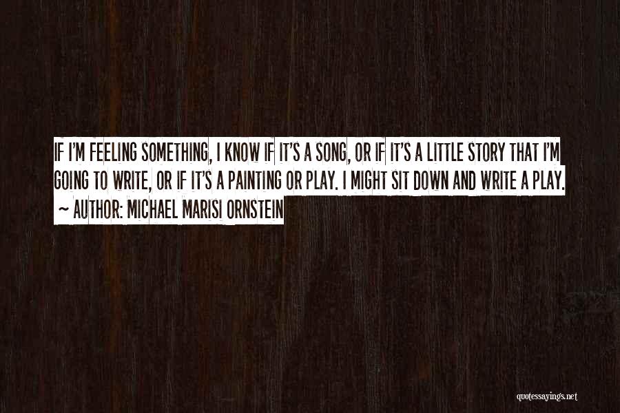 Michael Marisi Ornstein Quotes: If I'm Feeling Something, I Know If It's A Song, Or If It's A Little Story That I'm Going To