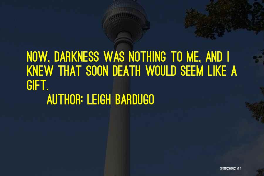 Leigh Bardugo Quotes: Now, Darkness Was Nothing To Me, And I Knew That Soon Death Would Seem Like A Gift.