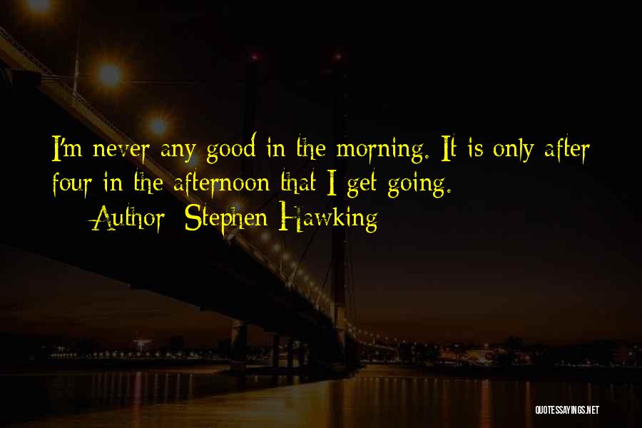 Stephen Hawking Quotes: I'm Never Any Good In The Morning. It Is Only After Four In The Afternoon That I Get Going.