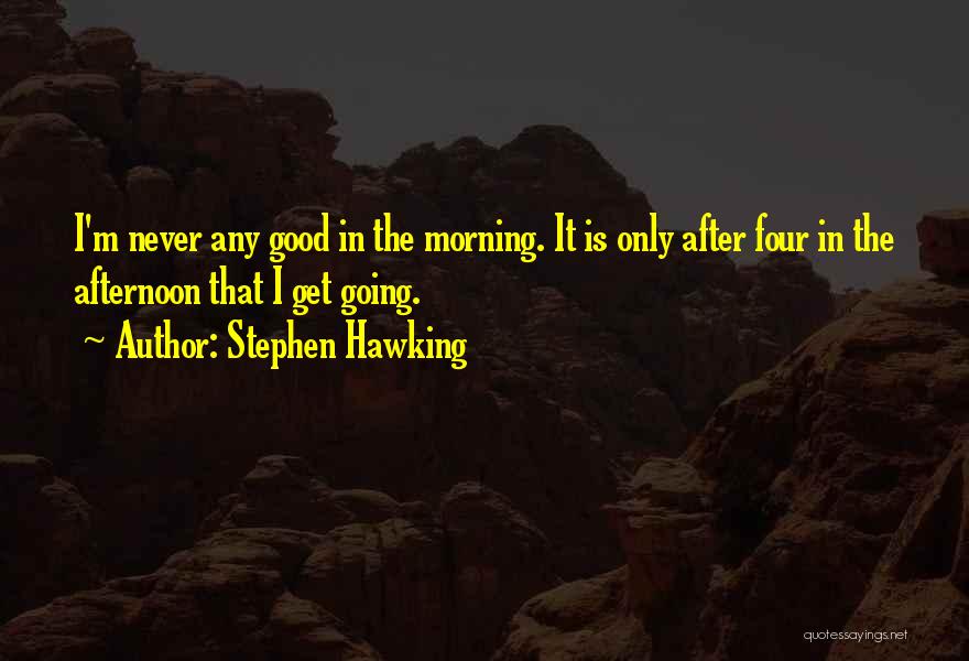 Stephen Hawking Quotes: I'm Never Any Good In The Morning. It Is Only After Four In The Afternoon That I Get Going.